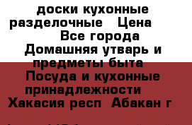   доски кухонные разделочные › Цена ­ 100 - Все города Домашняя утварь и предметы быта » Посуда и кухонные принадлежности   . Хакасия респ.,Абакан г.